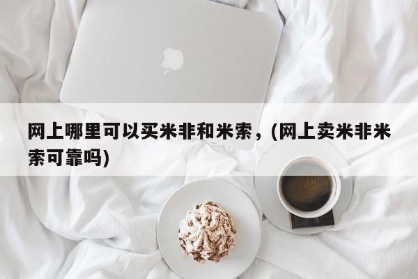 哪里有米非司酮片,网上哪里可以买米非和米索，(网上卖米非米索可靠吗)