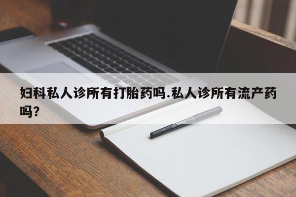 哪里有米非司酮片,妇科私人诊所有打胎药吗.私人诊所有流产药吗？