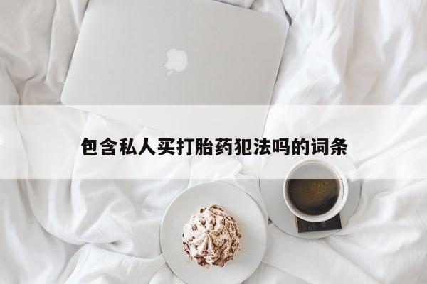 哪里有米非司酮片,包含私人买打胎药犯法吗的词条