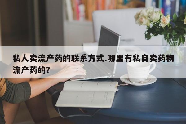 哪里有米非司酮片,私人卖流产药的联系方式.哪里有私自卖药物流产药的？