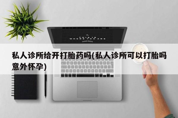 哪里有米非司酮片,私人诊所给开打胎药吗(私人诊所可以打胎吗意外怀孕)