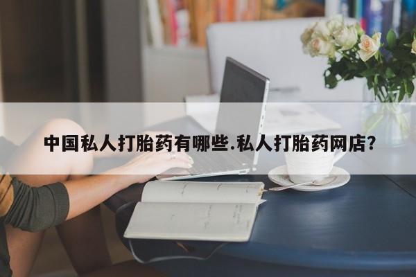 哪里有米非司酮片,中国私人打胎药有哪些.私人打胎药网店？