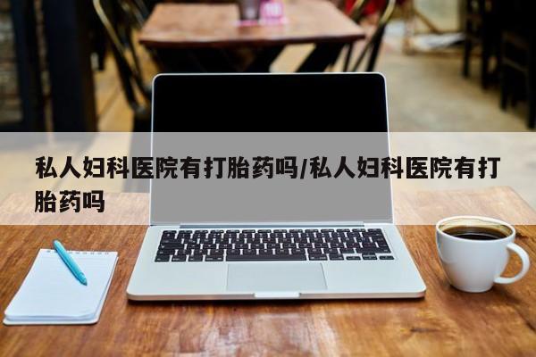 哪里有米非司酮片,私人妇科医院有打胎药吗/私人妇科医院有打胎药吗