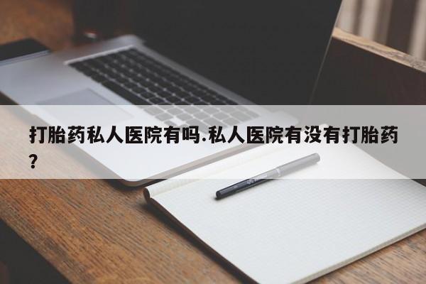 哪里有米非司酮片,打胎药私人医院有吗.私人医院有没有打胎药？