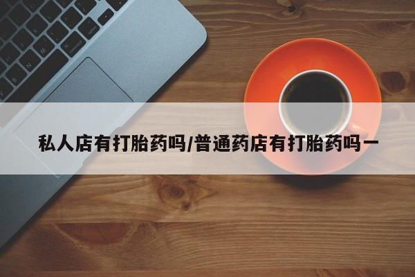哪里有米非司酮片,私人店有打胎药吗/普通药店有打胎药吗一