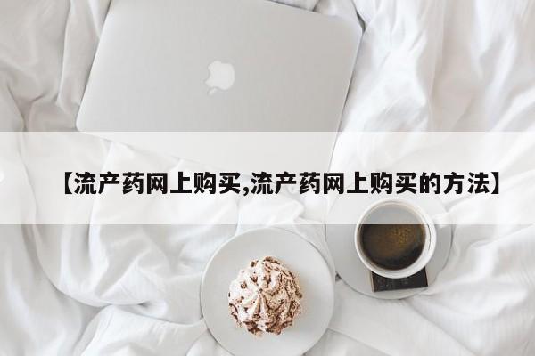 哪里有米非司酮片,【流产药网上购买,流产药网上购买的方法】