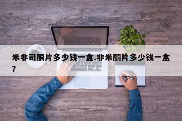 哪里有米非司酮片,米非司酮片多少钱一盒.非米酮片多少钱一盒？