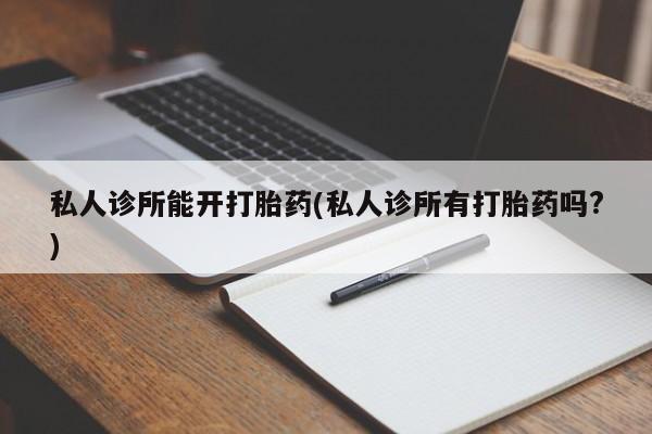哪里有米非司酮片,私人诊所能开打胎药(私人诊所有打胎药吗?)