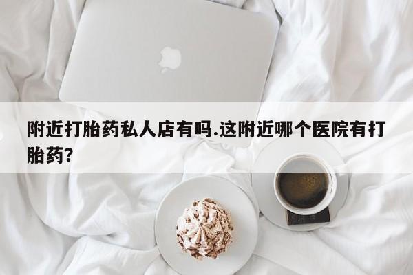 哪里有米非司酮片,附近打胎药私人店有吗.这附近哪个医院有打胎药？