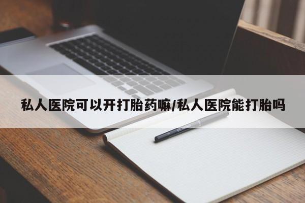 哪里有米非司酮片,私人医院可以开打胎药嘛/私人医院能打胎吗