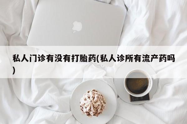 哪里有米非司酮片,私人门诊有没有打胎药(私人诊所有流产药吗)