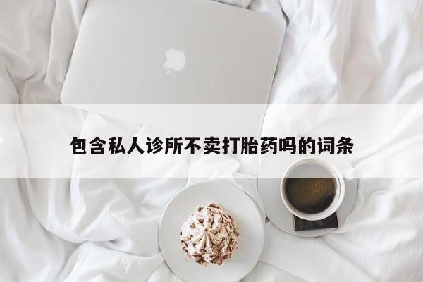哪里有米非司酮片,包含私人诊所不卖打胎药吗的词条