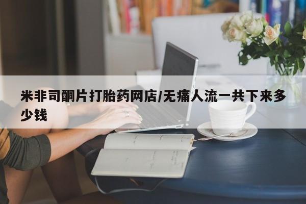 哪里有米非司酮片,米非司酮片打胎药网店/无痛人流一共下来多少钱