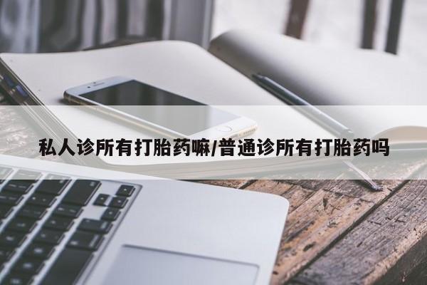哪里有米非司酮片,私人诊所有打胎药嘛/普通诊所有打胎药吗