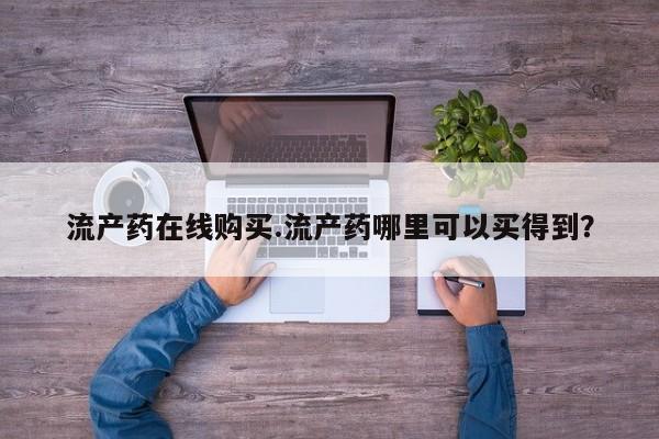 哪里有米非司酮片,流产药在线购买.流产药哪里可以买得到？