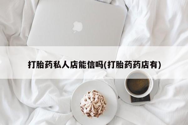 哪里有米非司酮片,打胎药私人店能信吗(打胎药药店有)