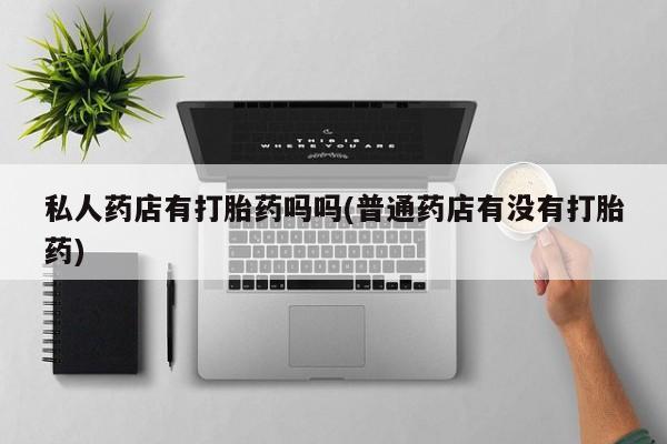 哪里有米非司酮片,私人药店有打胎药吗吗(普通药店有没有打胎药)