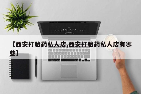 哪里有米非司酮片,【西安打胎药私人店,西安打胎药私人店有哪些】