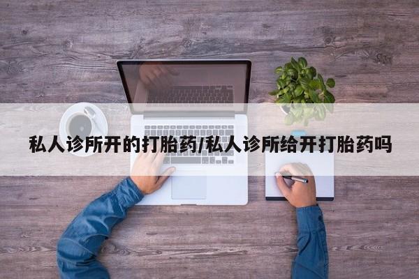 哪里有米非司酮片,私人诊所开的打胎药/私人诊所给开打胎药吗