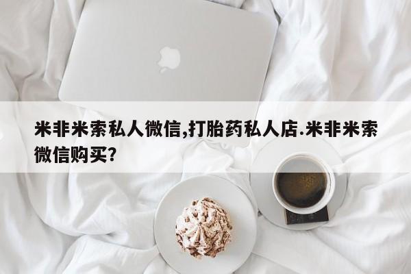 哪里有米非司酮片,米非米索私人微信,打胎药私人店.米非米索微信购买？