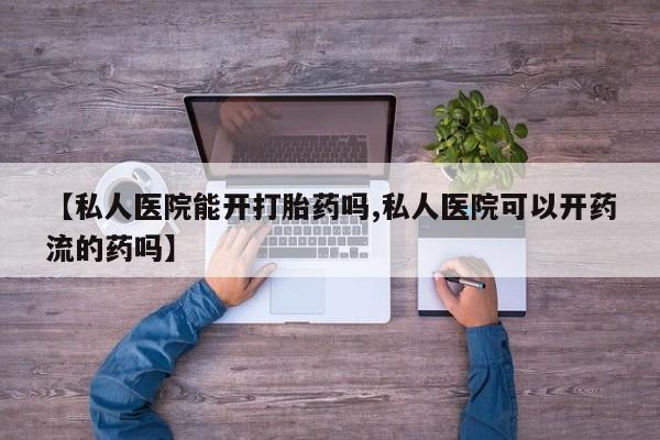 哪里有米非司酮片,【私人医院能开打胎药吗,私人医院可以开药流的药吗】