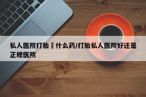 哪里有米非司酮片,私人医院打胎給什么药/打胎私人医院好还是正规医院