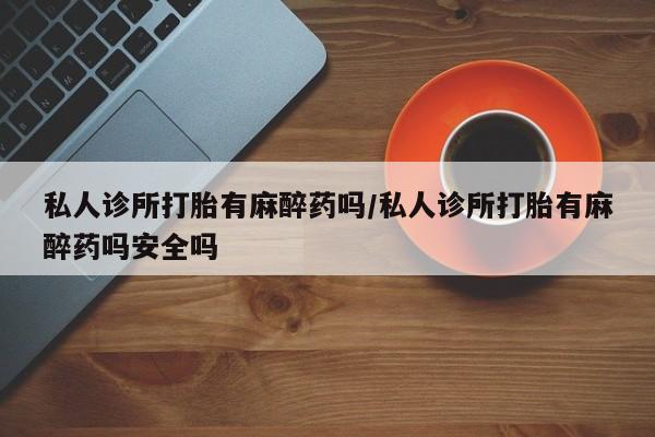 哪里有米非司酮片,私人诊所打胎有麻醉药吗/私人诊所打胎有麻醉药吗安全吗