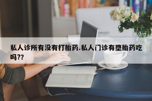 哪里有米非司酮片,私人诊所有没有打胎药.私人门诊有堕胎药吃吗?？