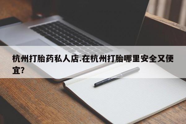 哪里有米非司酮片,杭州打胎药私人店.在杭州打胎哪里安全又便宜？